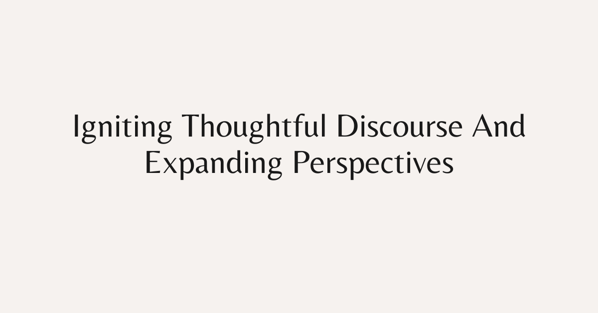 Igniting Thoughtful Discourse And Expanding Perspectives